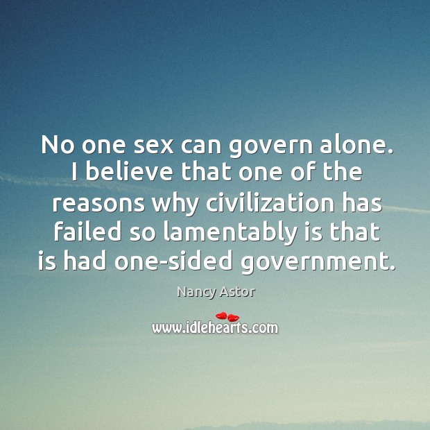 No one sex can govern alone. I believe that one of the reasons why civilization has failed Nancy Astor Picture Quote