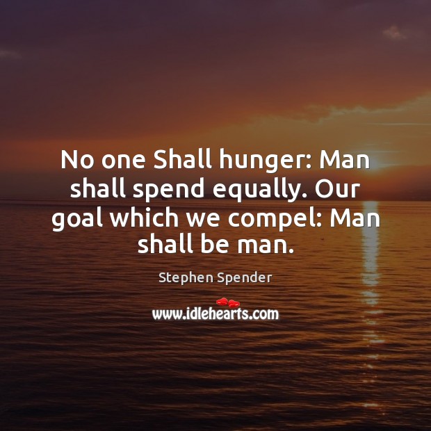 No one Shall hunger: Man shall spend equally. Our goal which we compel: Man shall be man. Stephen Spender Picture Quote