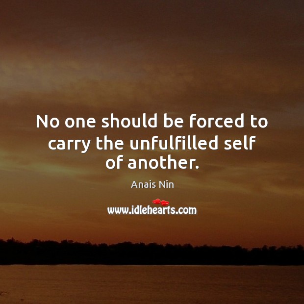 No one should be forced to carry the unfulfilled self of another. Anais Nin Picture Quote