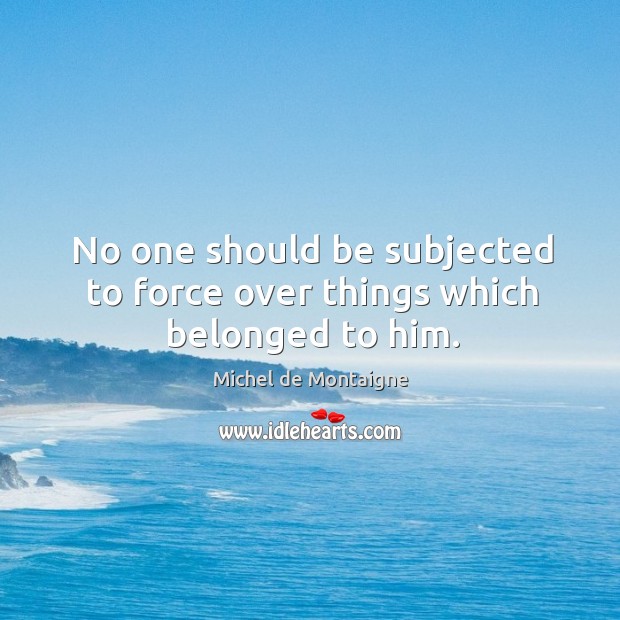 No one should be subjected to force over things which belonged to him. Michel de Montaigne Picture Quote