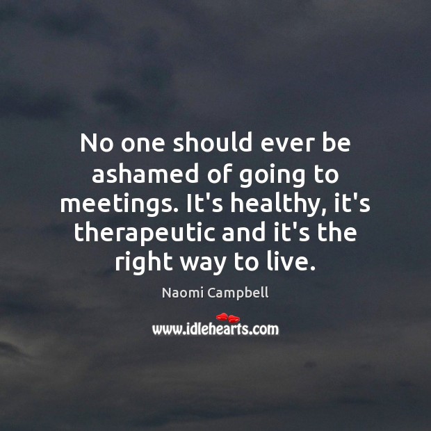 No one should ever be ashamed of going to meetings. It’s healthy, Naomi Campbell Picture Quote