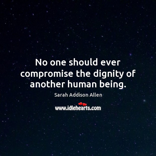 No one should ever compromise the dignity of another human being. Sarah Addison Allen Picture Quote