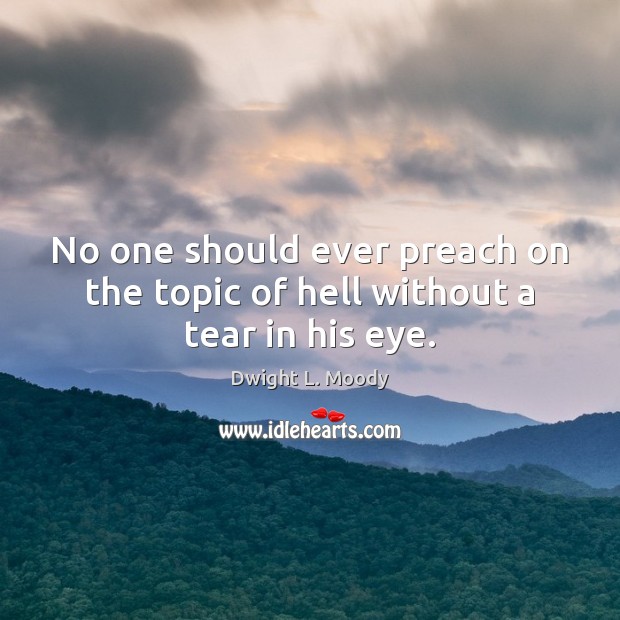 No one should ever preach on the topic of hell without a tear in his eye. Dwight L. Moody Picture Quote