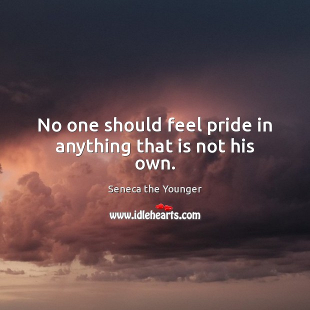No one should feel pride in anything that is not his own. Seneca the Younger Picture Quote