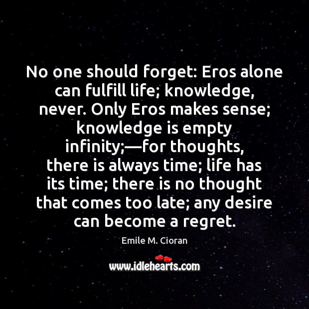 No one should forget: Eros alone can fulfill life; knowledge, never. Only Emile M. Cioran Picture Quote