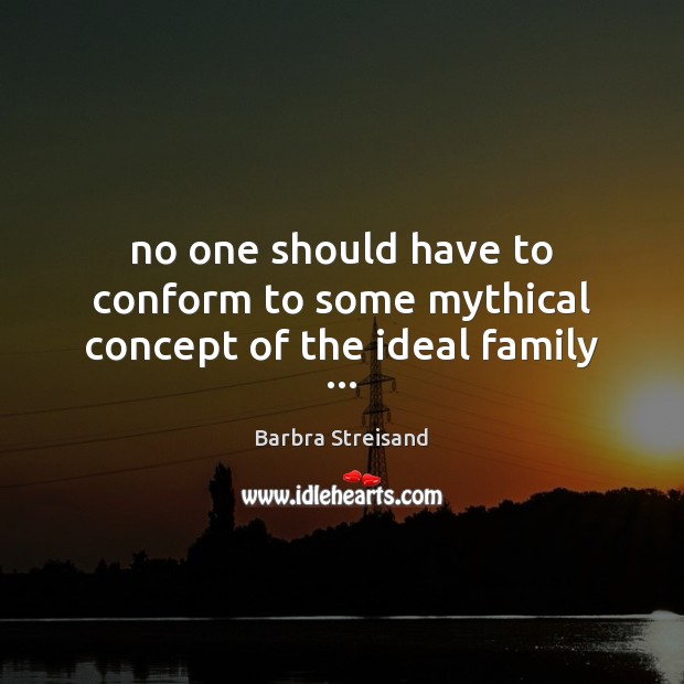 No one should have to conform to some mythical concept of the ideal family … Barbra Streisand Picture Quote