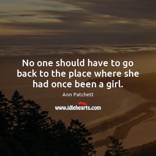 No one should have to go back to the place where she had once been a girl. Ann Patchett Picture Quote