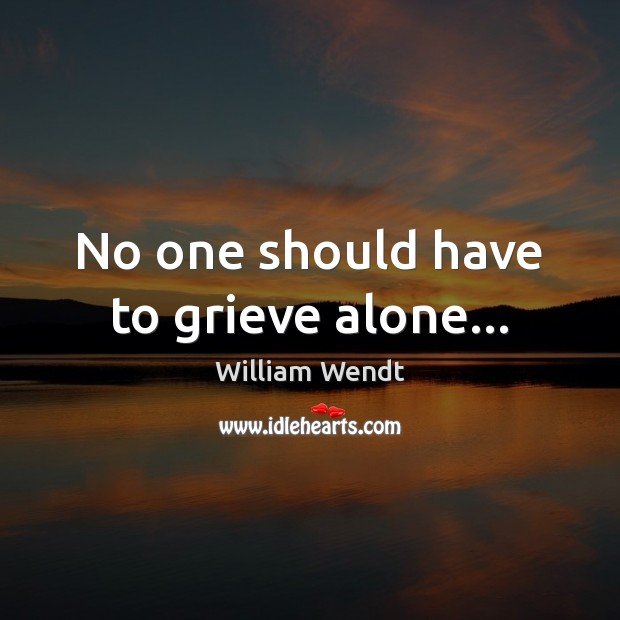 No one should have to grieve alone… William Wendt Picture Quote