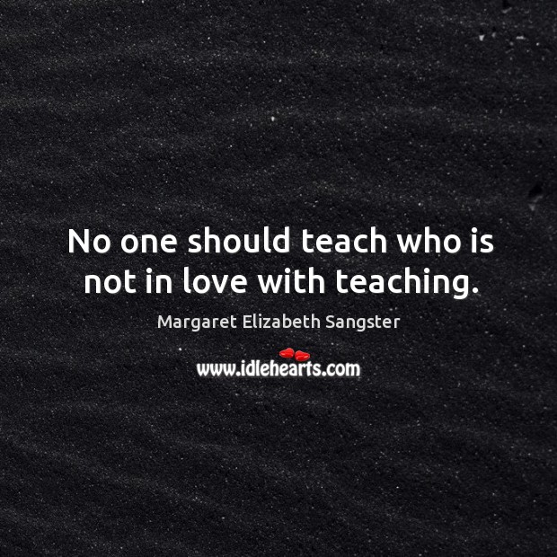 No one should teach who is not in love with teaching. Margaret Elizabeth Sangster Picture Quote