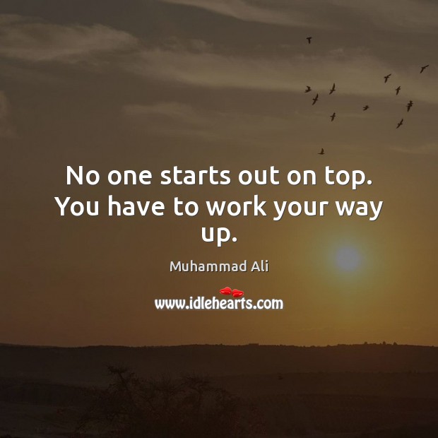 No one starts out on top. You have to work your way up. Muhammad Ali Picture Quote