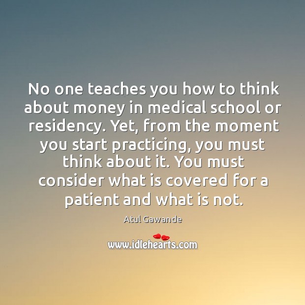 No one teaches you how to think about money in medical school Atul Gawande Picture Quote