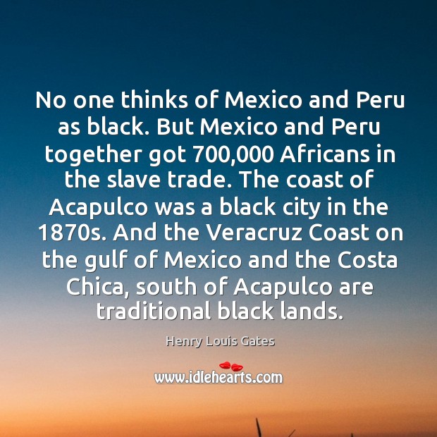 No one thinks of Mexico and Peru as black. But Mexico and Henry Louis Gates Picture Quote