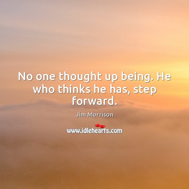 No one thought up being. He who thinks he has, step forward. Jim Morrison Picture Quote
