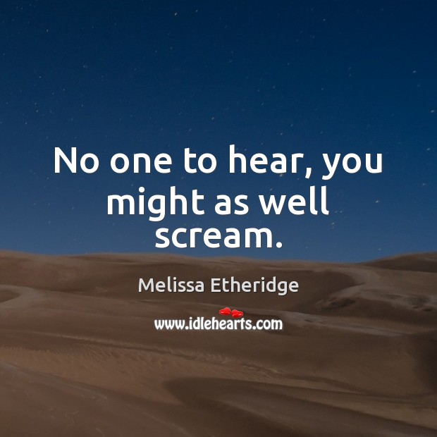 No one to hear, you might as well scream. Melissa Etheridge Picture Quote