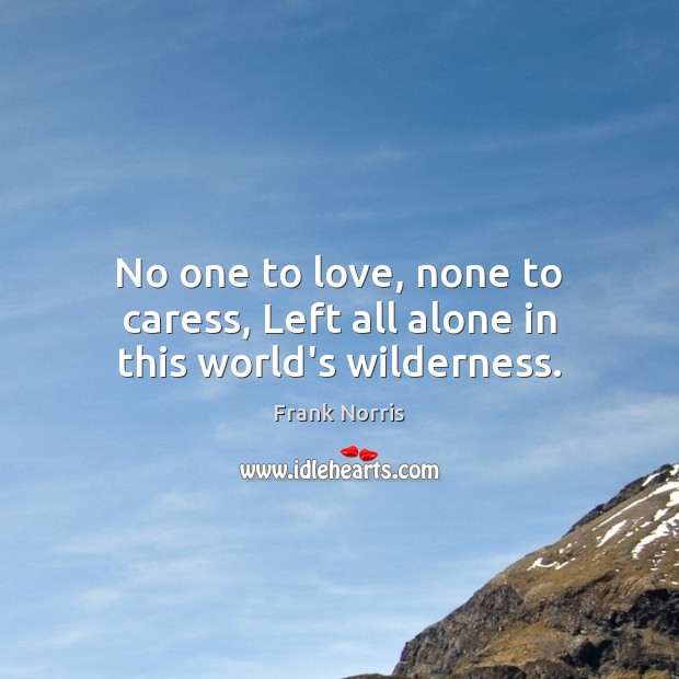 No one to love, none to caress, Left all alone in this world’s wilderness. Image