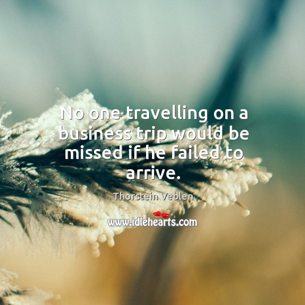 No one travelling on a business trip would be missed if he failed to arrive. Thorstein Veblen Picture Quote