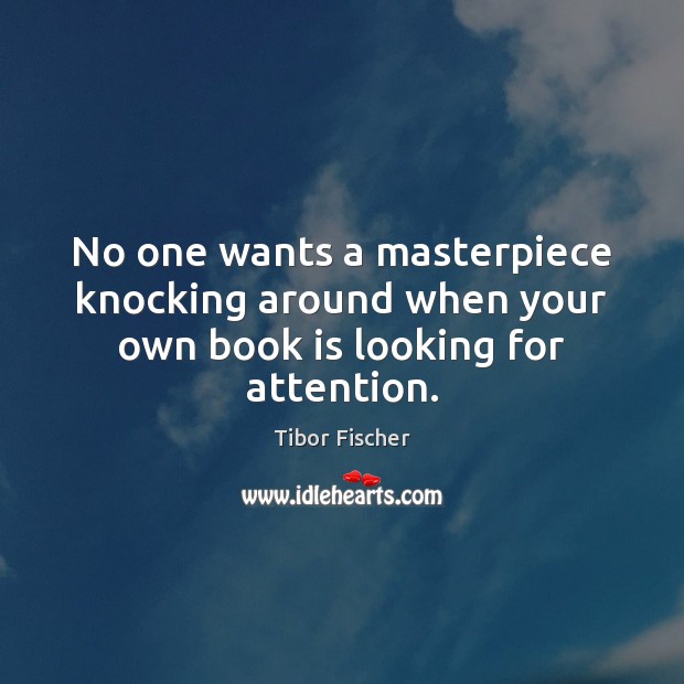 No one wants a masterpiece knocking around when your own book is looking for attention. Tibor Fischer Picture Quote