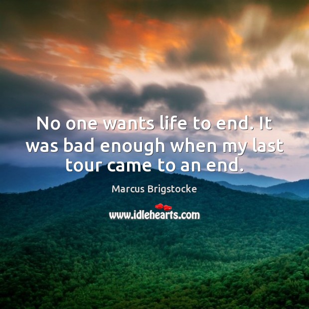 No one wants life to end. It was bad enough when my last tour came to an end. Marcus Brigstocke Picture Quote
