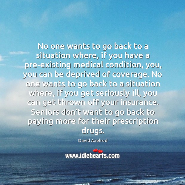 No one wants to go back to a situation where, if you have a pre-existing medical condition David Axelrod Picture Quote