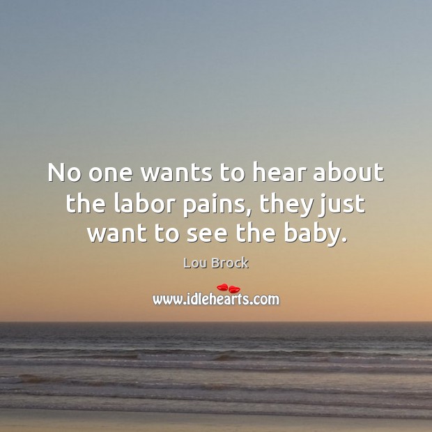No one wants to hear about the labor pains, they just want to see the baby. Lou Brock Picture Quote