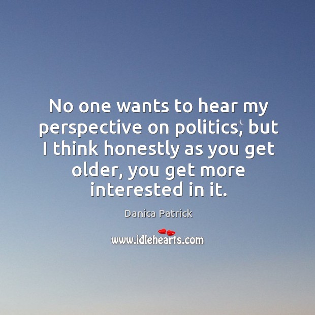 No one wants to hear my perspective on politics, but I think honestly as you get older, you get more interested in it. Danica Patrick Picture Quote