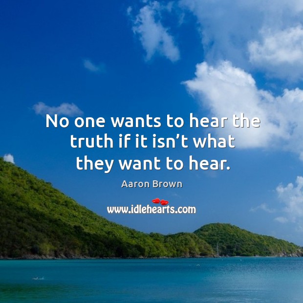No one wants to hear the truth if it isn’t what they want to hear. Aaron Brown Picture Quote