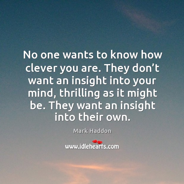 No one wants to know how clever you are. They don’t want an insight into your mind Mark Haddon Picture Quote