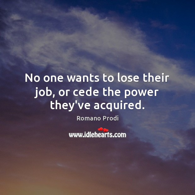 No one wants to lose their job, or cede the power they’ve acquired. Romano Prodi Picture Quote