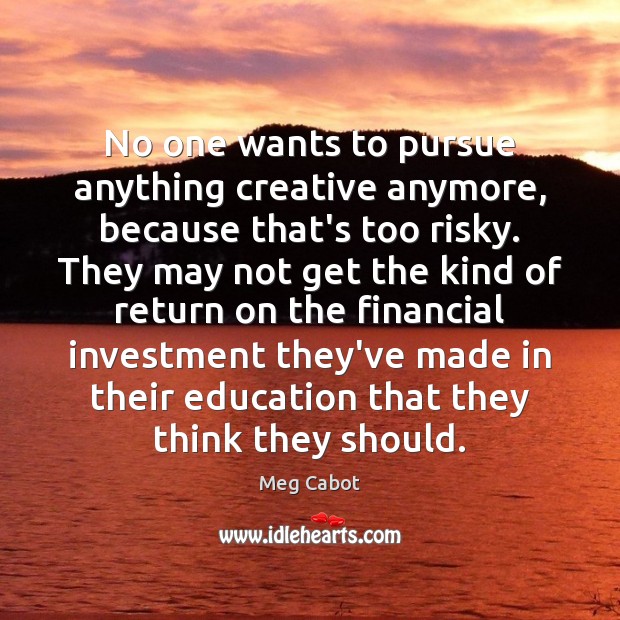 No one wants to pursue anything creative anymore, because that’s too risky. Meg Cabot Picture Quote