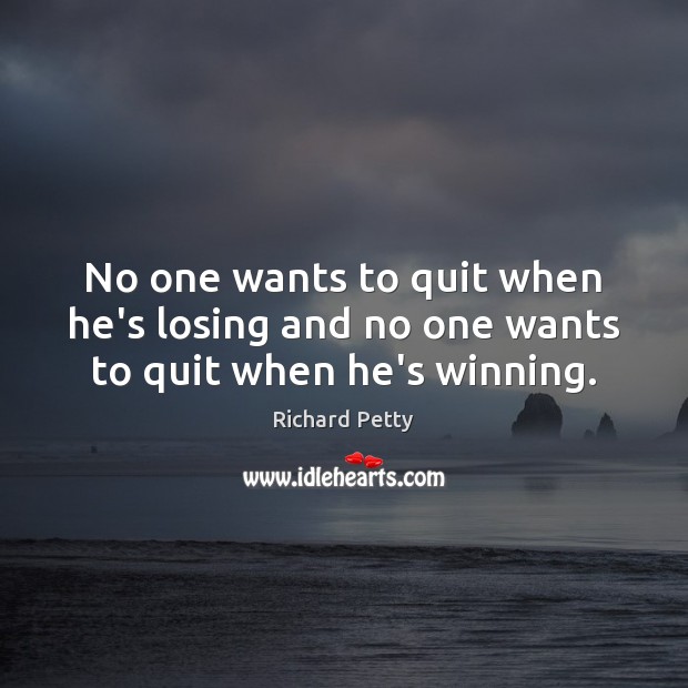 No one wants to quit when he’s losing and no one wants to quit when he’s winning. Richard Petty Picture Quote