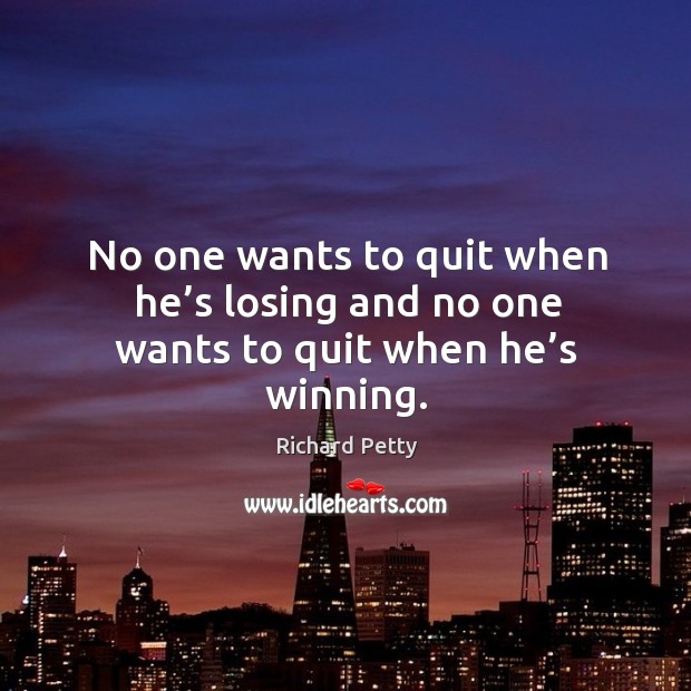 No one wants to quit when he’s losing and no one wants to quit when he’s winning. Richard Petty Picture Quote