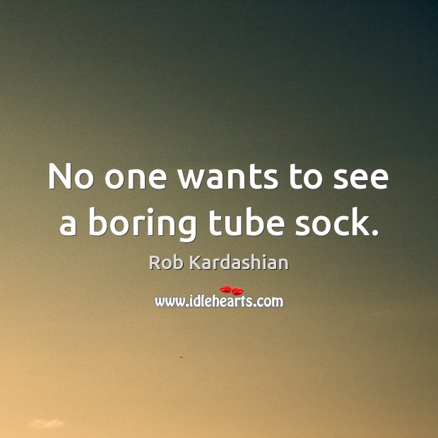 No one wants to see a boring tube sock. Rob Kardashian Picture Quote