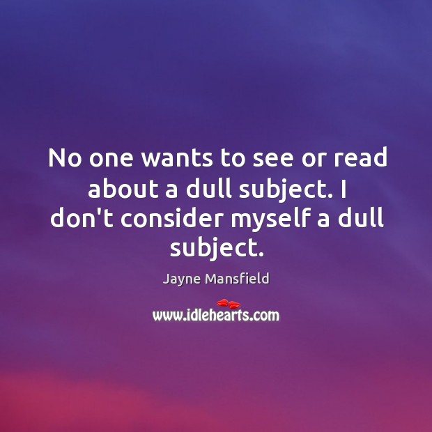 No one wants to see or read about a dull subject. I don’t consider myself a dull subject. Jayne Mansfield Picture Quote
