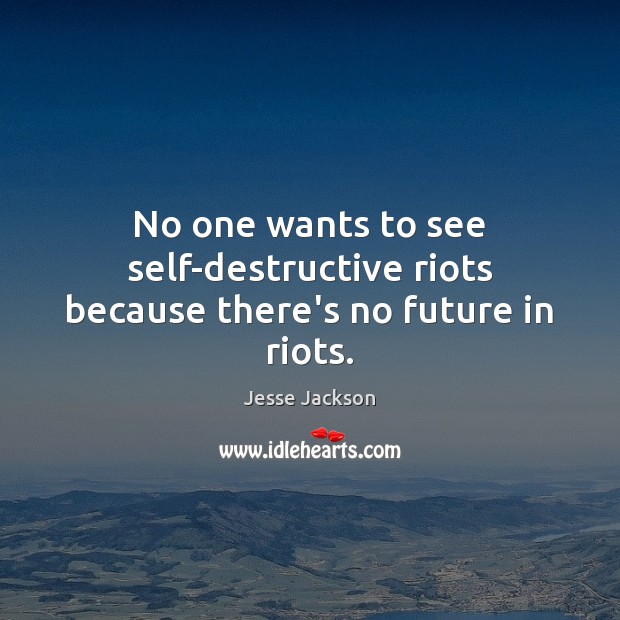 No one wants to see self-destructive riots because there’s no future in riots. Jesse Jackson Picture Quote