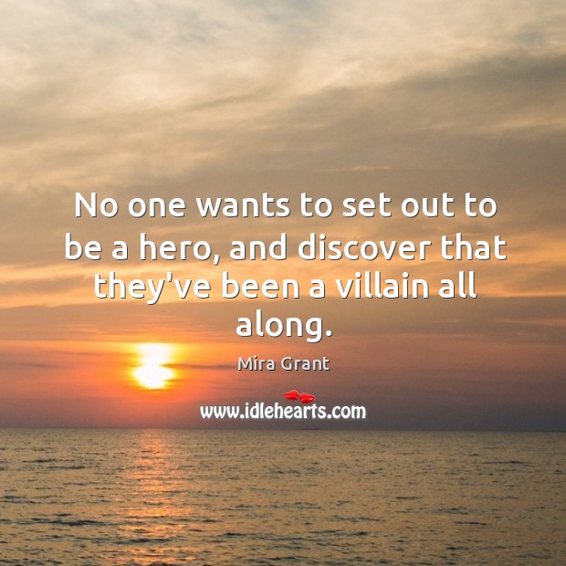 No one wants to set out to be a hero, and discover that they’ve been a villain all along. Mira Grant Picture Quote