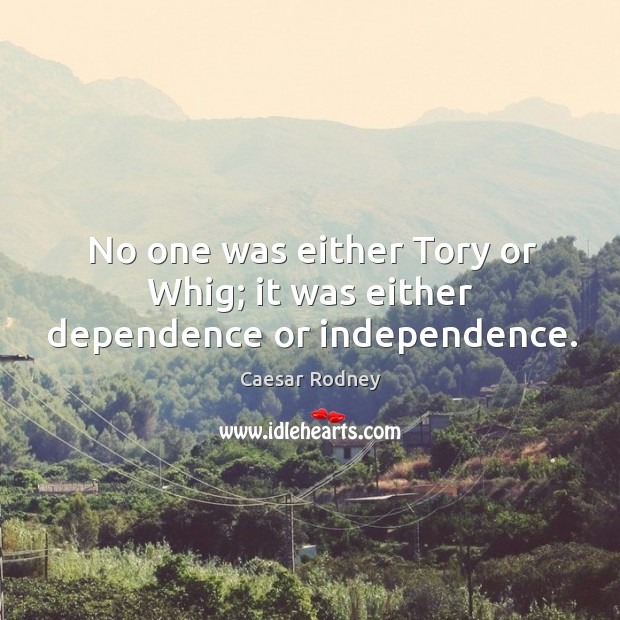 No one was either tory or whig; it was either dependence or independence. Image