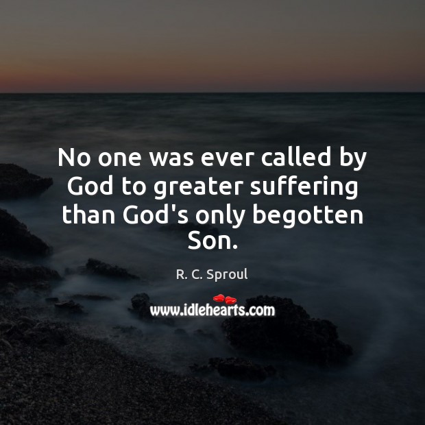 No one was ever called by God to greater suffering than God’s only begotten Son. 
