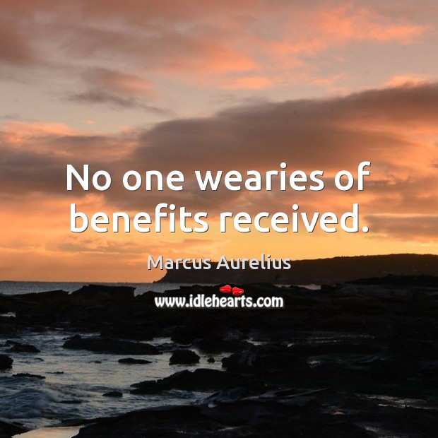 No one wearies of benefits received. Marcus Aurelius Picture Quote