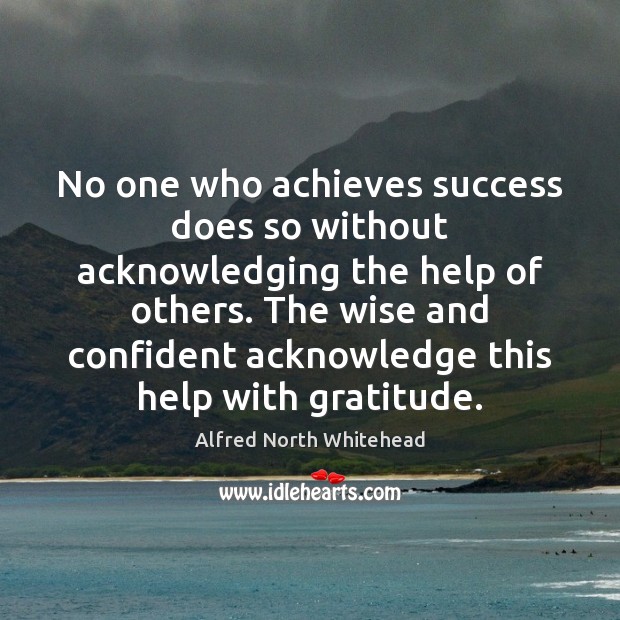No one who achieves success does so without acknowledging the help of Alfred North Whitehead Picture Quote