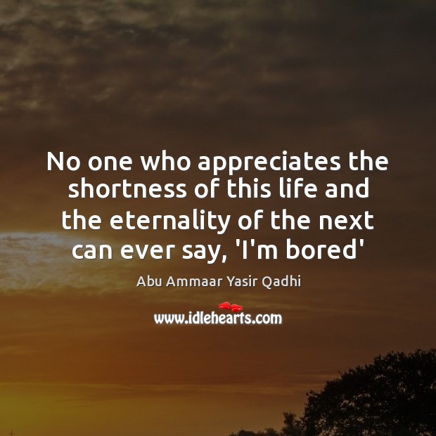 No one who appreciates the shortness of this life and the eternality Abu Ammaar Yasir Qadhi Picture Quote