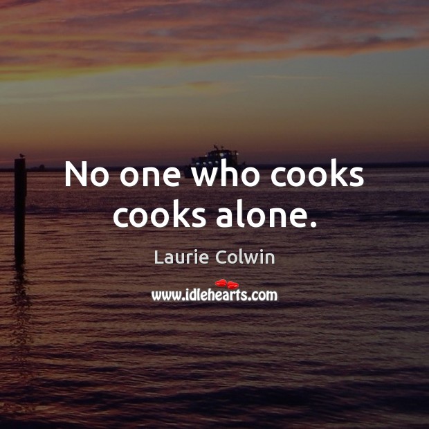 No one who cooks cooks alone. Laurie Colwin Picture Quote