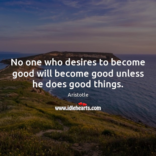 No one who desires to become good will become good unless he does good things. Aristotle Picture Quote