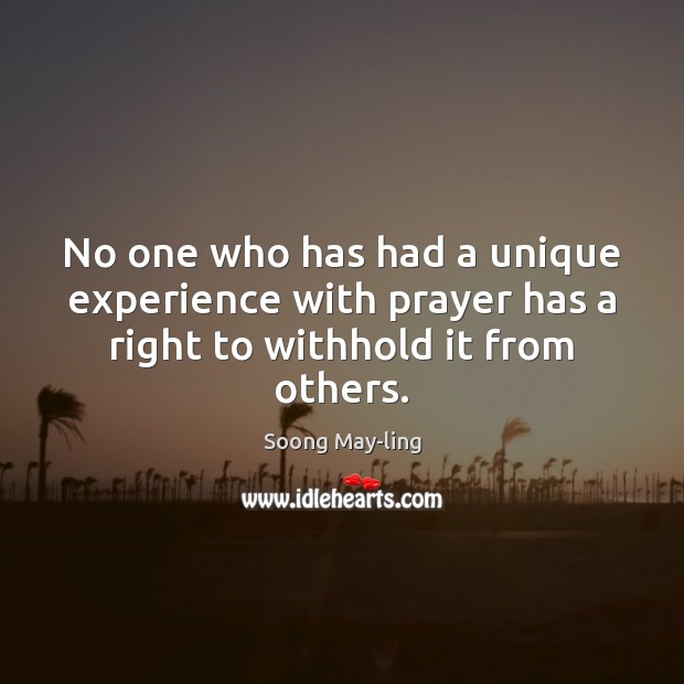 No one who has had a unique experience with prayer has a right to withhold it from others. Soong May-ling Picture Quote