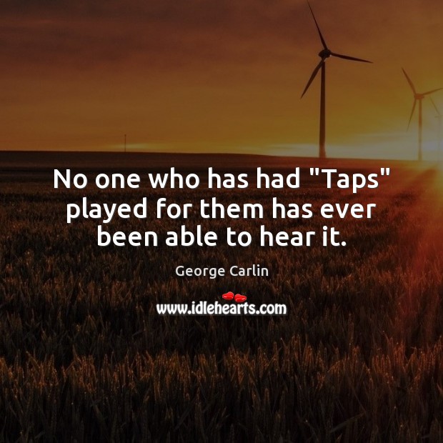 No one who has had “Taps” played for them has ever been able to hear it. George Carlin Picture Quote