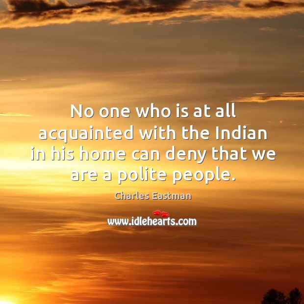 No one who is at all acquainted with the indian in his home can deny that we are a polite people. Charles Eastman Picture Quote