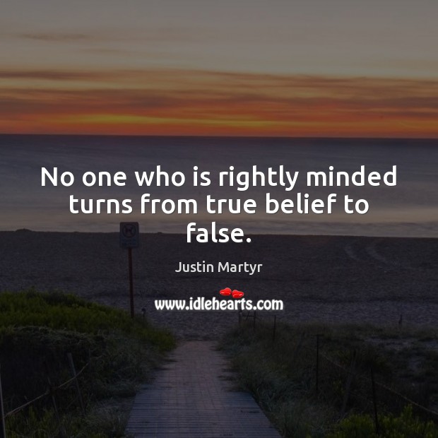 No one who is rightly minded turns from true belief to false. Justin Martyr Picture Quote
