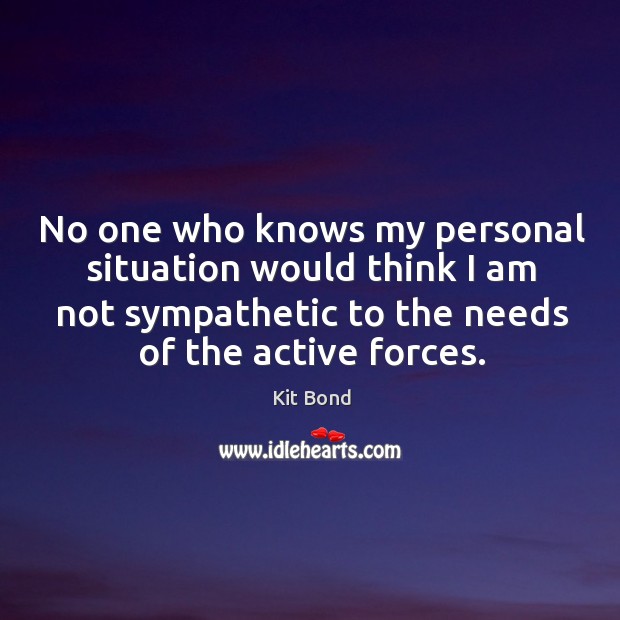 No one who knows my personal situation would think I am not sympathetic to the needs of the active forces. Image