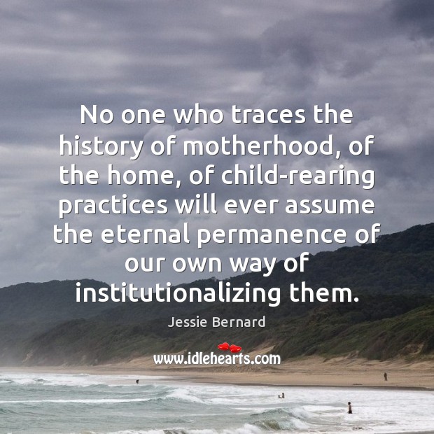 No one who traces the history of motherhood, of the home, of Jessie Bernard Picture Quote