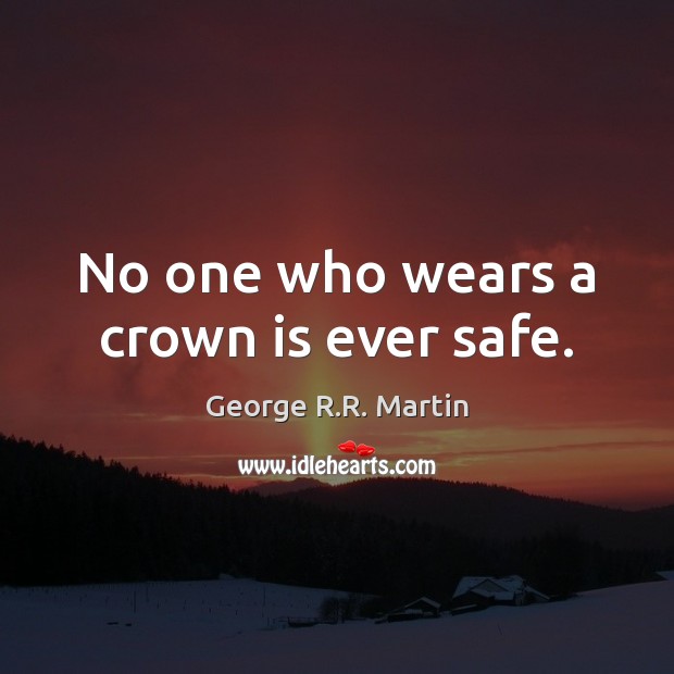 No one who wears a crown is ever safe. George R.R. Martin Picture Quote