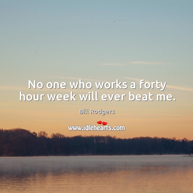 No one who works a forty hour week will ever beat me. Bill Rodgers Picture Quote